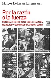 Por la razón o la fuerza : historia y memoria de los golpes de estado, dictaduras y resistencias en América Latina /
