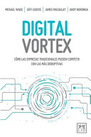 Digital Vortex : cómo las empresas tradicionales pueden competir con las más disruptivas /